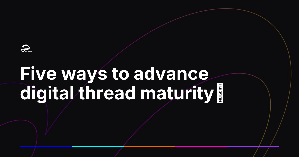 Advanced Thread Technology Five ways to advance digital thread maturity | Octave